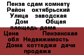 Пенза сдам комнату › Район ­ октябрьский › Улица ­ заводская › Дом ­ 11 › Общая площадь дома ­ 13 › Цена ­ 3 500 - Пензенская обл. Недвижимость » Дома, коттеджи, дачи продажа   